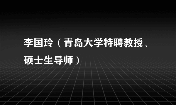 李国玲（青岛大学特聘教授、硕士生导师）