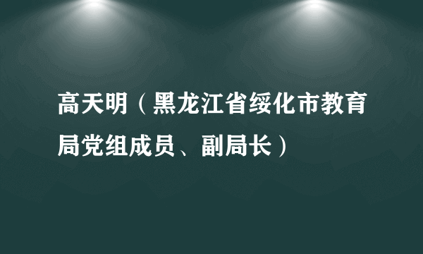 什么是高天明（黑龙江省绥化市教育局党组成员、副局长）