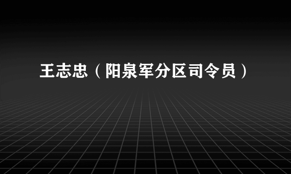 什么是王志忠（阳泉军分区司令员）