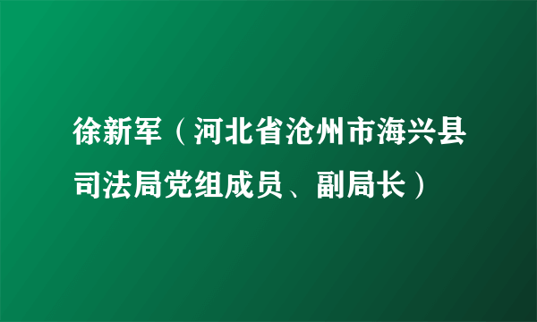 徐新军（河北省沧州市海兴县司法局党组成员、副局长）