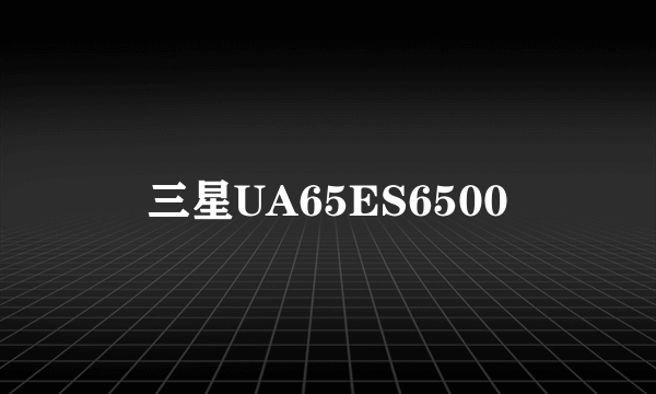 什么是三星UA65ES6500