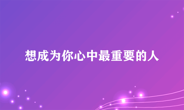 什么是想成为你心中最重要的人