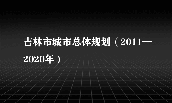 吉林市城市总体规划（2011—2020年）