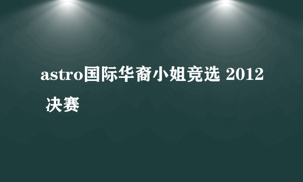 什么是astro国际华裔小姐竞选 2012 决赛