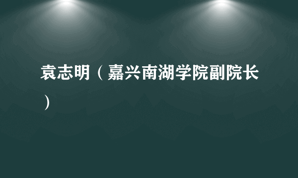 什么是袁志明（嘉兴南湖学院副院长）