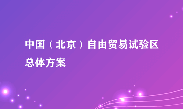 什么是中国（北京）自由贸易试验区总体方案