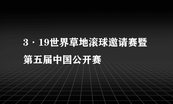 3·19世界草地滚球邀请赛暨第五届中国公开赛