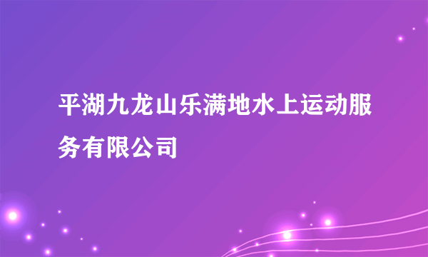 平湖九龙山乐满地水上运动服务有限公司