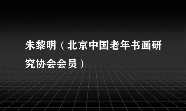 朱黎明（北京中国老年书画研究协会会员）