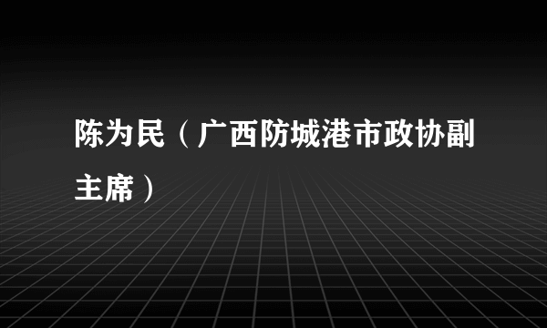 什么是陈为民（广西防城港市政协副主席）