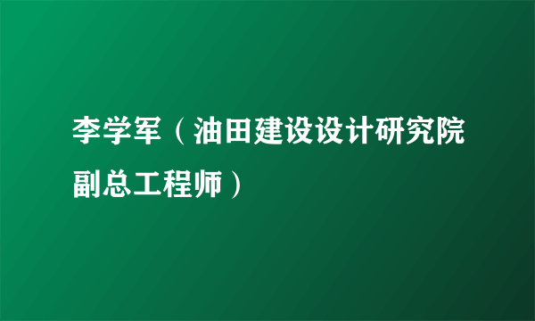 李学军（油田建设设计研究院副总工程师）