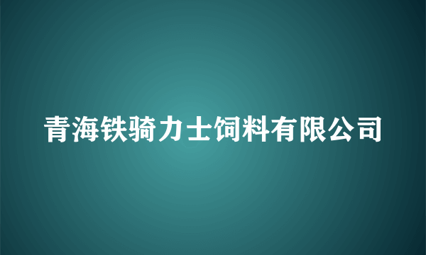 青海铁骑力士饲料有限公司