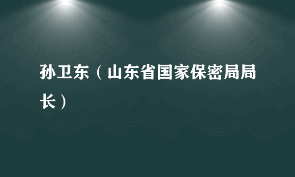 什么是孙卫东（山东省国家保密局局长）