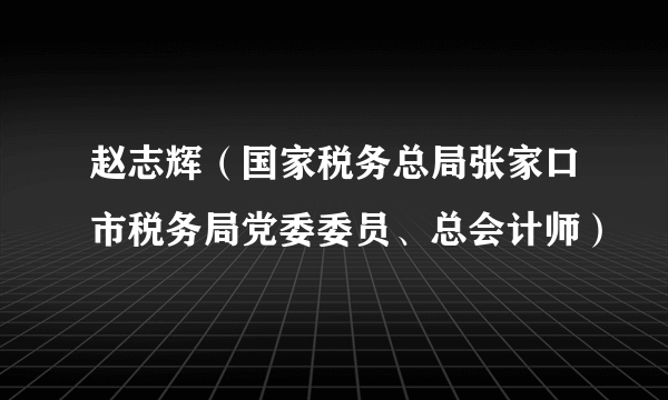 什么是赵志辉（国家税务总局张家口市税务局党委委员、总会计师）