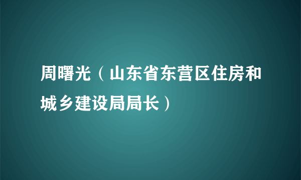 周曙光（山东省东营区住房和城乡建设局局长）