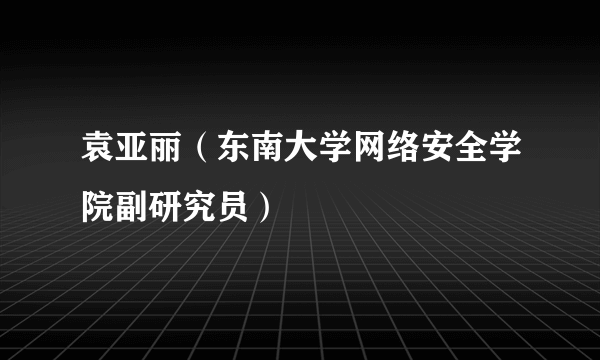 袁亚丽（东南大学网络安全学院副研究员）