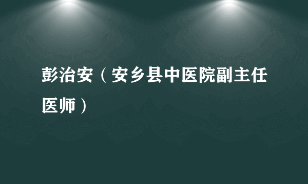 彭治安（安乡县中医院副主任医师）