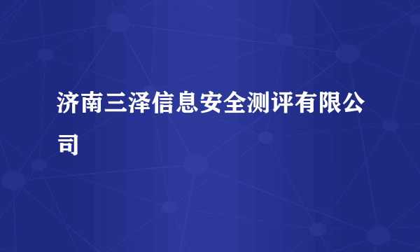 什么是济南三泽信息安全测评有限公司