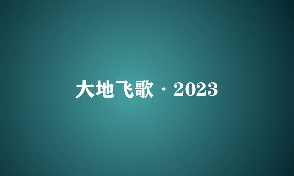 什么是大地飞歌·2023