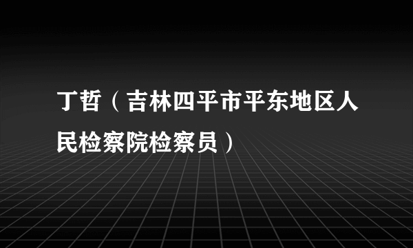 丁哲（吉林四平市平东地区人民检察院检察员）