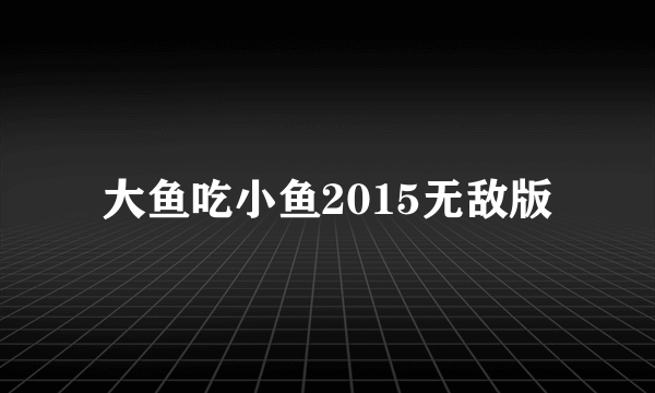 什么是大鱼吃小鱼2015无敌版