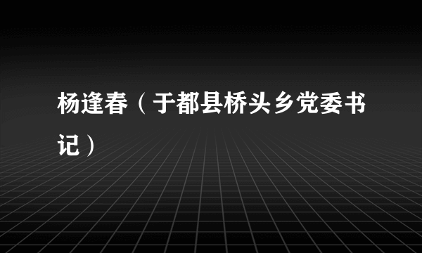 什么是杨逢春（于都县桥头乡党委书记）