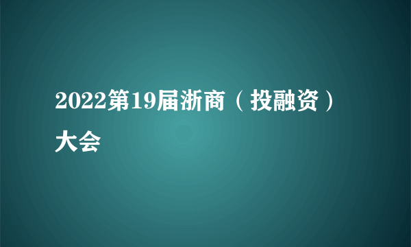 2022第19届浙商（投融资）大会