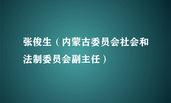 什么是张俊生（内蒙古委员会社会和法制委员会副主任）