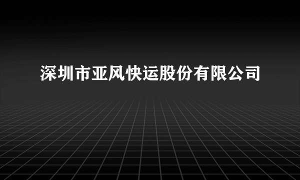 深圳市亚风快运股份有限公司