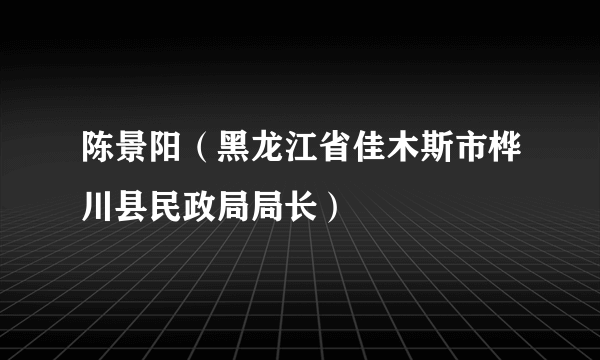 什么是陈景阳（黑龙江省佳木斯市桦川县民政局局长）