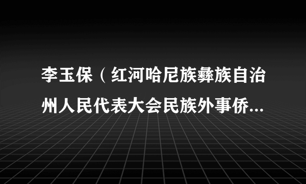 什么是李玉保（红河哈尼族彝族自治州人民代表大会民族外事侨务委员会委员）