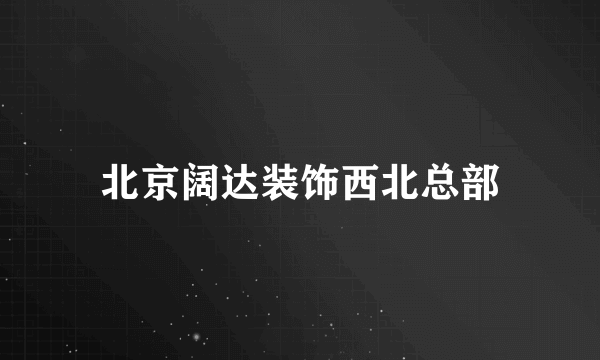 北京阔达装饰西北总部