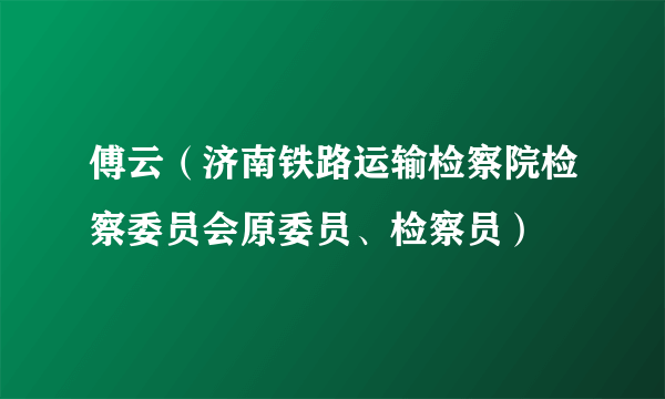 傅云（济南铁路运输检察院检察委员会原委员、检察员）