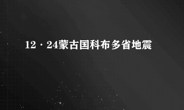 什么是12·24蒙古国科布多省地震