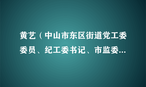 黄艺（中山市东区街道党工委委员、纪工委书记、市监委派出东区监察组组长）