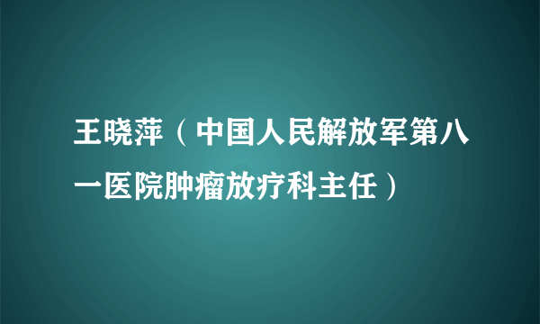 王晓萍（中国人民解放军第八一医院肿瘤放疗科主任）