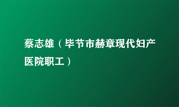 什么是蔡志雄（毕节市赫章现代妇产医院职工）