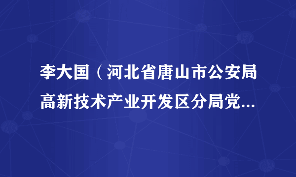 李大国（河北省唐山市公安局高新技术产业开发区分局党委委员、副局长）