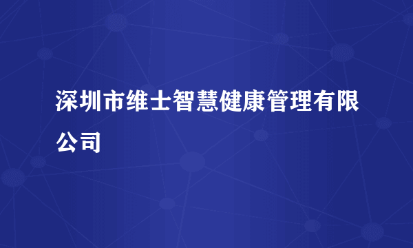 什么是深圳市维士智慧健康管理有限公司