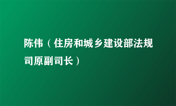 什么是陈伟（住房和城乡建设部法规司原副司长）