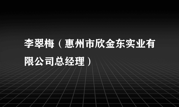 什么是李翠梅（惠州市欣金东实业有限公司总经理）