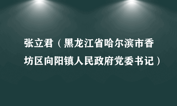 什么是张立君（黑龙江省哈尔滨市香坊区向阳镇人民政府党委书记）