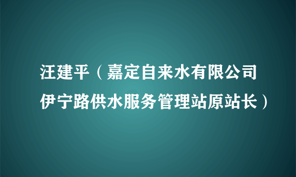 汪建平（嘉定自来水有限公司伊宁路供水服务管理站原站长）