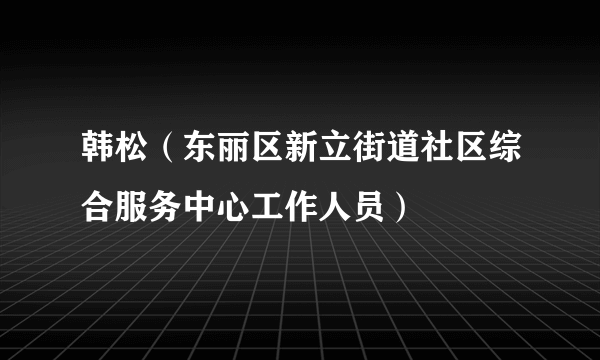 韩松（东丽区新立街道社区综合服务中心工作人员）