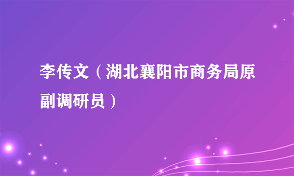 李传文（湖北襄阳市商务局原副调研员）