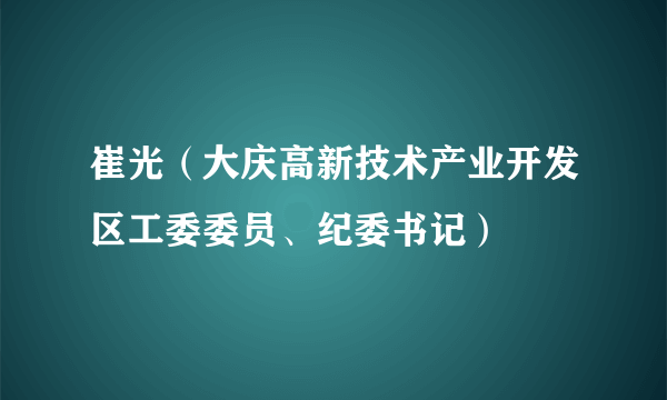 崔光（大庆高新技术产业开发区工委委员、纪委书记）