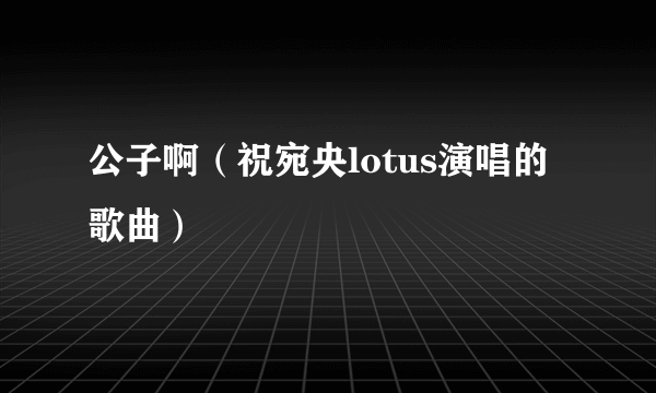 什么是公子啊（祝宛央lotus演唱的歌曲）