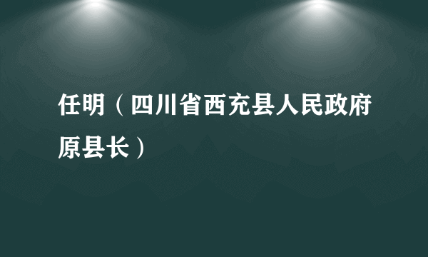 任明（四川省西充县人民政府原县长）