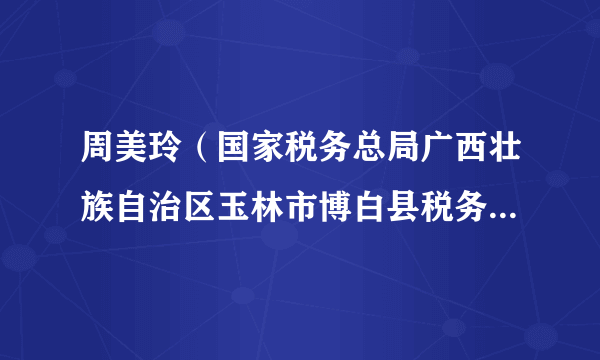 周美玲（国家税务总局广西壮族自治区玉林市博白县税务局党委委员、副局长）