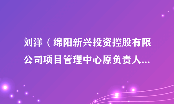 什么是刘洋（绵阳新兴投资控股有限公司项目管理中心原负责人、建设管理部原部长）